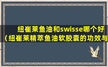 纽崔莱鱼油和swisse哪个好（纽崔莱精萃鱼油软胶囊的功效与作用）