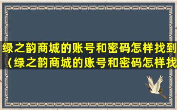 绿之韵商城的账号和密码怎样找到（绿之韵商城的账号和密码怎样找到呢）