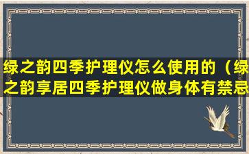 绿之韵四季护理仪怎么使用的（绿之韵享居四季护理仪做身体有禁忌吗）