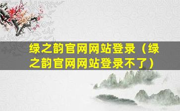 绿之韵官网网站登录（绿之韵官网网站登录不了）