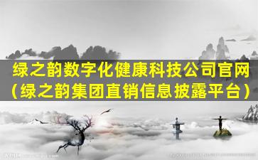 绿之韵数字化健康科技公司官网（绿之韵集团直销信息披露平台）