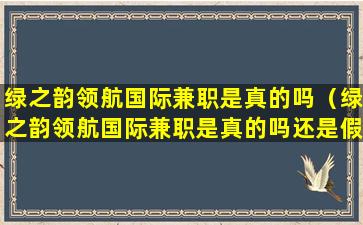 绿之韵领航国际兼职是真的吗（绿之韵领航国际兼职是真的吗还是假的）