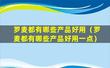 罗麦都有哪些产品好用（罗麦都有哪些产品好用一点）