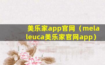 美乐家app官网（melaleuca美乐家官网app）