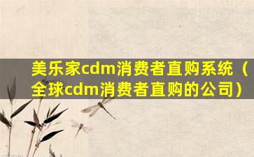 美乐家cdm消费者直购系统（全球cdm消费者直购的公司）