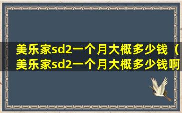 美乐家sd2一个月大概多少钱（美乐家sd2一个月大概多少钱啊）