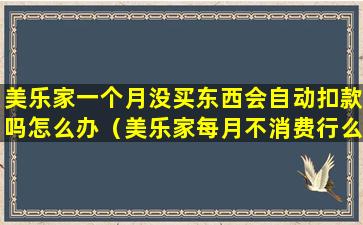 美乐家一个月没买东西会自动扣款吗怎么办（美乐家每月不消费行么不买产品会员会被注销吗）