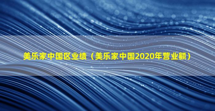 美乐家中国区业绩（美乐家中国2020年营业额）