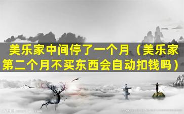 美乐家中间停了一个月（美乐家第二个月不买东西会自动扣钱吗）