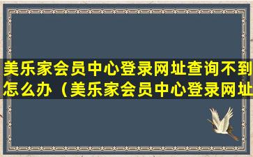 美乐家会员中心登录网址查询不到怎么办（美乐家会员中心登录网址查询不到怎么办呀）