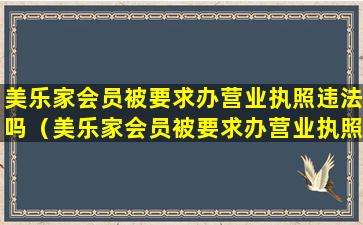 美乐家会员被要求办营业执照违法吗（美乐家会员被要求办营业执照违法吗怎么办）