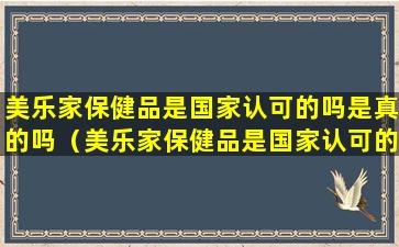 美乐家保健品是国家认可的吗是真的吗（美乐家保健品是国家认可的吗是真的吗还是假的）