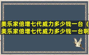 美乐家倍增七代威力多少钱一台（美乐家倍增七代威力多少钱一台啊）