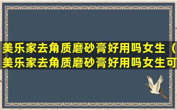 美乐家去角质磨砂膏好用吗女生（美乐家去角质磨砂膏好用吗女生可以用吗）