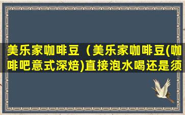 美乐家咖啡豆（美乐家咖啡豆(咖啡吧意式深焙)直接泡水喝还是须磨碎）