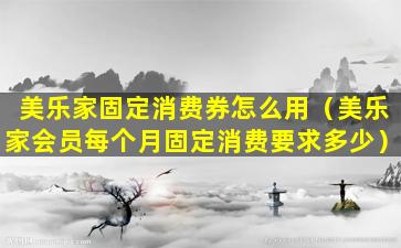 美乐家固定消费券怎么用（美乐家会员每个月固定消费要求多少）