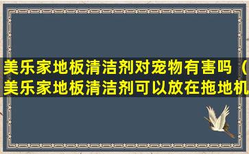 美乐家地板清洁剂对宠物有害吗（美乐家地板清洁剂可以放在拖地机里使用吗）