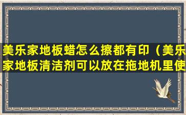 美乐家地板蜡怎么擦都有印（美乐家地板清洁剂可以放在拖地机里使用吗）