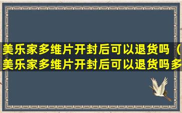 美乐家多维片开封后可以退货吗（美乐家多维片开封后可以退货吗多少钱）