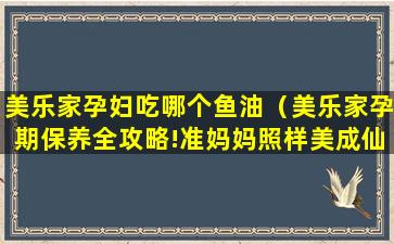 美乐家孕妇吃哪个鱼油（美乐家孕期保养全攻略!准妈妈照样美成仙!）