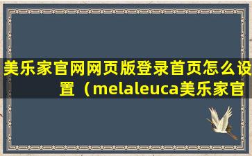 美乐家官网网页版登录首页怎么设置（melaleuca美乐家官网）