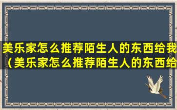 美乐家怎么推荐陌生人的东西给我（美乐家怎么推荐陌生人的东西给我看）