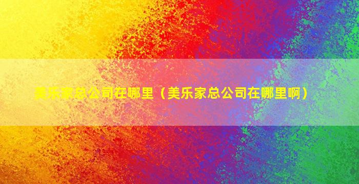 美乐家总公司在哪里（美乐家总公司在哪里啊）