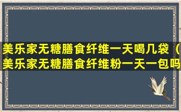 美乐家无糖膳食纤维一天喝几袋（美乐家无糖膳食纤维粉一天一包吗）