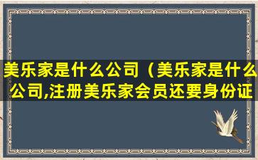 美乐家是什么公司（美乐家是什么公司,注册美乐家会员还要身份证有事吗）