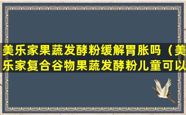 美乐家果蔬发酵粉缓解胃胀吗（美乐家复合谷物果蔬发酵粉儿童可以吃吗）