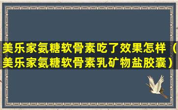 美乐家氨糖软骨素吃了效果怎样（美乐家氨糖软骨素乳矿物盐胶囊）