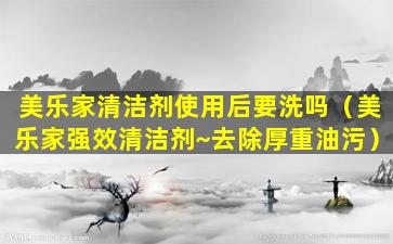 美乐家清洁剂使用后要洗吗（美乐家强效清洁剂~去除厚重油污）