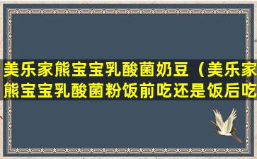 美乐家熊宝宝乳酸菌奶豆（美乐家熊宝宝乳酸菌粉饭前吃还是饭后吃）