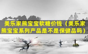 美乐家熊宝宝软糖价钱（美乐家熊宝宝系列产品是不是保健品吗）