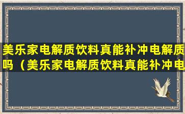 美乐家电解质饮料真能补冲电解质吗（美乐家电解质饮料真能补冲电解质吗视频）