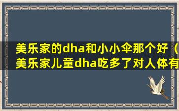 美乐家的dha和小小伞那个好（美乐家儿童dha吃多了对人体有没有伤害）