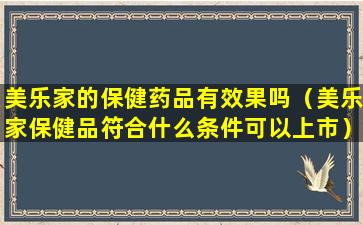 美乐家的保健药品有效果吗（美乐家保健品符合什么条件可以上市）