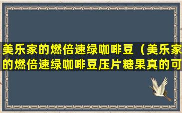 美乐家的燃倍速绿咖啡豆（美乐家的燃倍速绿咖啡豆压片糖果真的可以减肥吗）