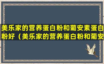 美乐家的营养蛋白粉和葡安素蛋白粉好（美乐家的营养蛋白粉和葡安素蛋白粉好）