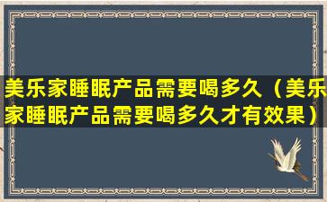 美乐家睡眠产品需要喝多久（美乐家睡眠产品需要喝多久才有效果）