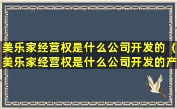 美乐家经营权是什么公司开发的（美乐家经营权是什么公司开发的产品）