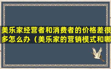 美乐家经营者和消费者的价格差很多怎么办（美乐家的营销模式和哪个有点像）