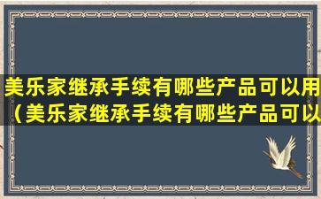 美乐家继承手续有哪些产品可以用（美乐家继承手续有哪些产品可以用的）