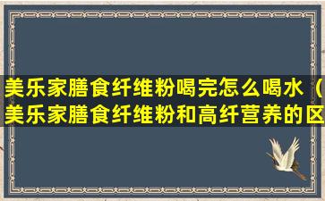 美乐家膳食纤维粉喝完怎么喝水（美乐家膳食纤维粉和高纤营养的区别）