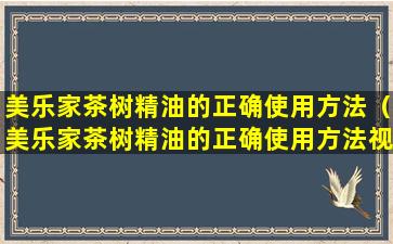 美乐家茶树精油的正确使用方法（美乐家茶树精油的正确使用方法视频）