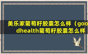 美乐家葡萄籽胶囊怎么样（goodhealth葡萄籽胶囊怎么样）