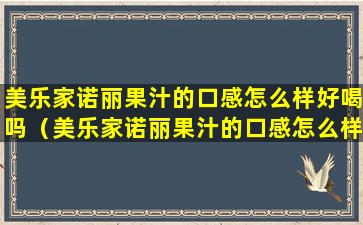 美乐家诺丽果汁的口感怎么样好喝吗（美乐家诺丽果汁的口感怎么样好喝吗视频）