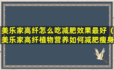 美乐家高纤怎么吃减肥效果最好（美乐家高纤植物营养如何减肥瘦身）