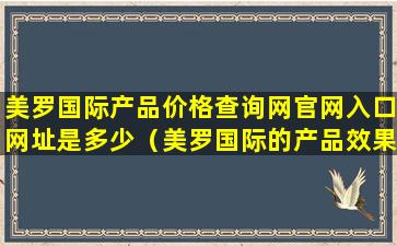 美罗国际产品价格查询网官网入口网址是多少（美罗国际的产品效果好不好）