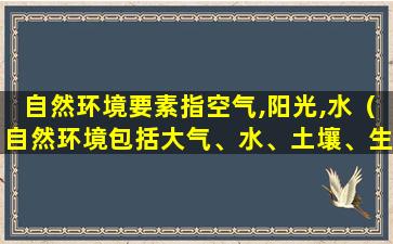 自然环境要素指空气,阳光,水（自然环境包括大气、水、土壤、生物和各种矿物资源等）